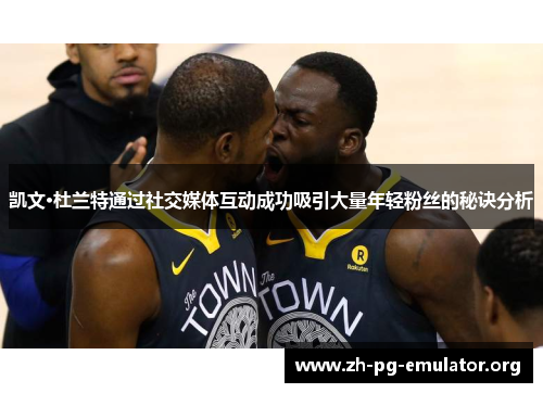 凯文·杜兰特通过社交媒体互动成功吸引大量年轻粉丝的秘诀分析