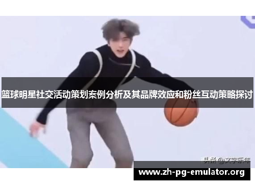 篮球明星社交活动策划案例分析及其品牌效应和粉丝互动策略探讨