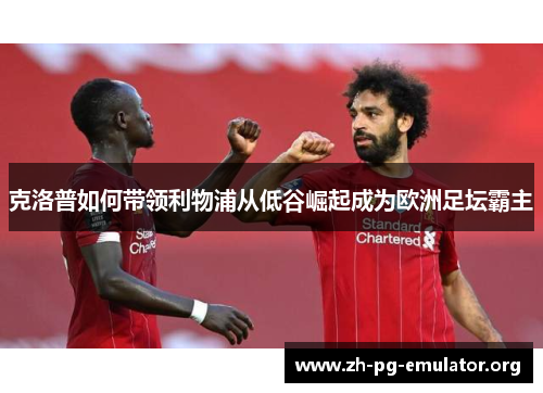 克洛普如何带领利物浦从低谷崛起成为欧洲足坛霸主