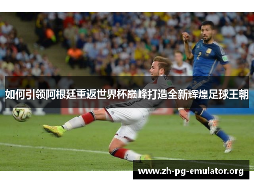 如何引领阿根廷重返世界杯巅峰打造全新辉煌足球王朝