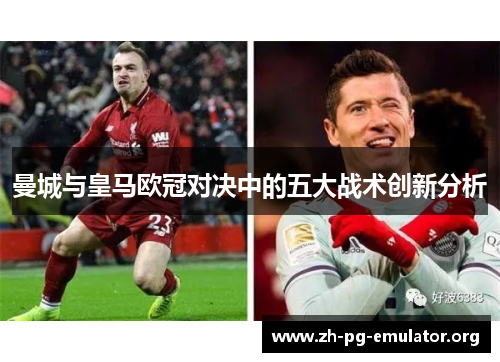 曼城与皇马欧冠对决中的五大战术创新分析