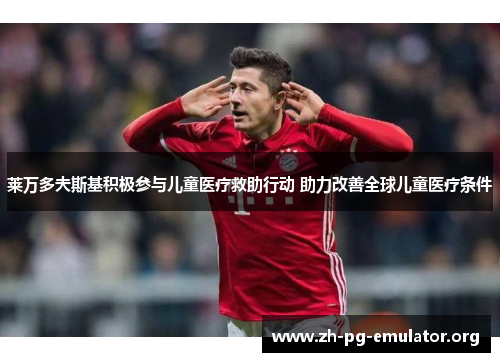 莱万多夫斯基积极参与儿童医疗救助行动 助力改善全球儿童医疗条件