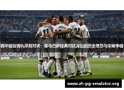 西甲宿敌情仇深刻对决：皇马巴萨经典对抗背后的历史恩怨与荣耀争锋