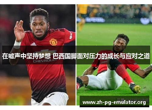 在嘘声中坚持梦想 巴西国脚面对压力的成长与应对之道