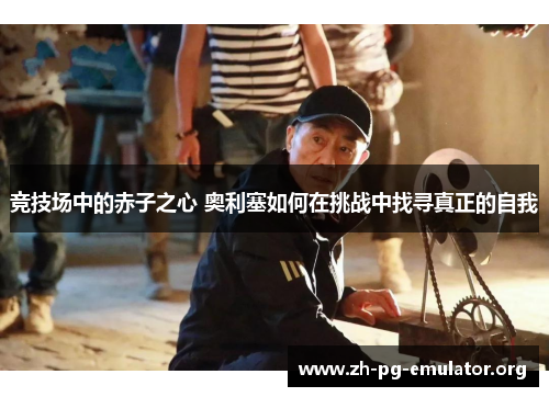 竞技场中的赤子之心 奥利塞如何在挑战中找寻真正的自我