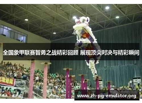 全国象甲联赛智勇之战精彩回顾 展现顶尖对决与精彩瞬间