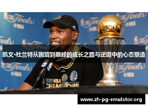 凯文·杜兰特从困境到巅峰的成长之路与逆境中的心态塑造