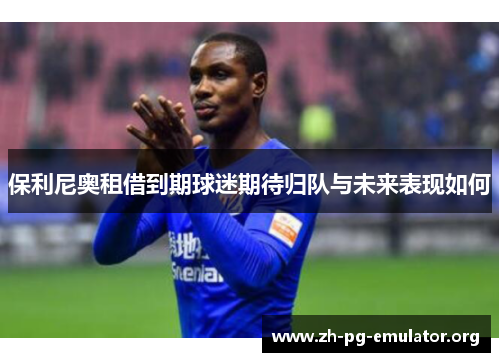 保利尼奥租借到期球迷期待归队与未来表现如何