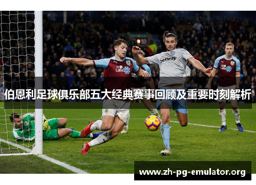 伯恩利足球俱乐部五大经典赛事回顾及重要时刻解析