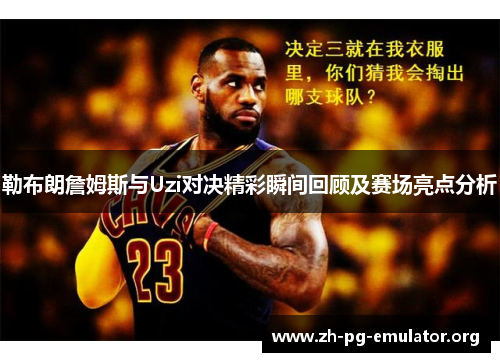 勒布朗詹姆斯与Uzi对决精彩瞬间回顾及赛场亮点分析