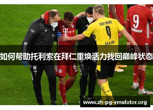 如何帮助托利索在拜仁重焕活力找回巅峰状态