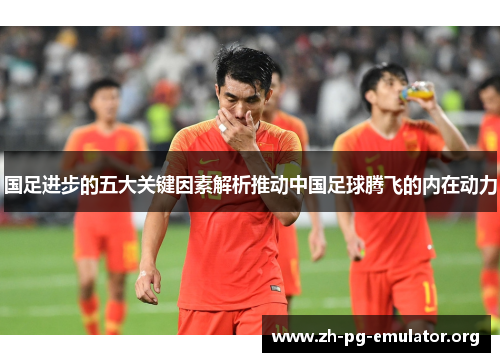 国足进步的五大关键因素解析推动中国足球腾飞的内在动力
