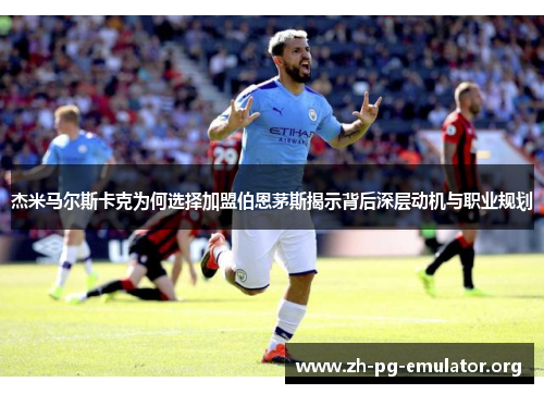 杰米马尔斯卡克为何选择加盟伯恩茅斯揭示背后深层动机与职业规划