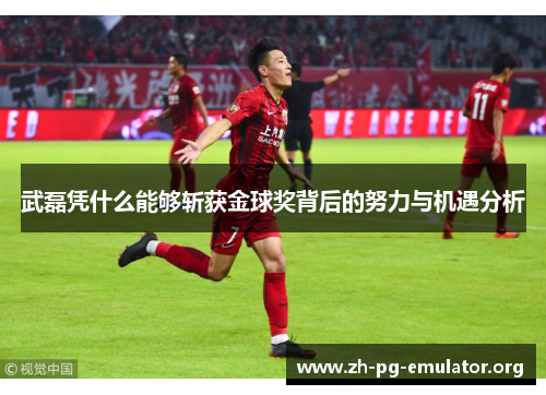 武磊凭什么能够斩获金球奖背后的努力与机遇分析