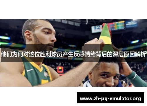 他们为何对这位胜利球员产生反感情绪背后的深层原因解析