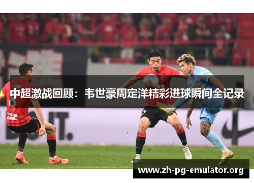 中超激战回顾：韦世豪周定洋精彩进球瞬间全记录