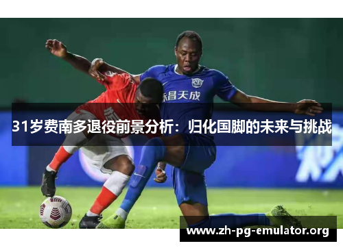 31岁费南多退役前景分析：归化国脚的未来与挑战