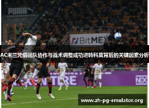 AC米兰凭借团队协作与战术调整成功逆转科莫背后的关键因素分析