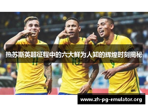 热苏斯英超征程中的六大鲜为人知的辉煌时刻揭秘
