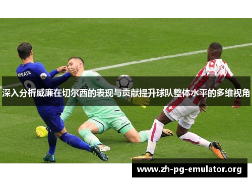 深入分析威廉在切尔西的表现与贡献提升球队整体水平的多维视角