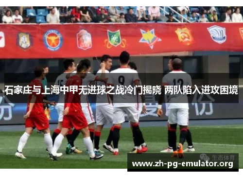 石家庄与上海中甲无进球之战冷门揭晓 两队陷入进攻困境
