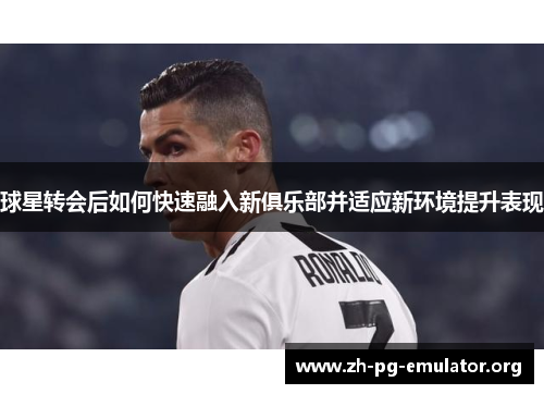 球星转会后如何快速融入新俱乐部并适应新环境提升表现