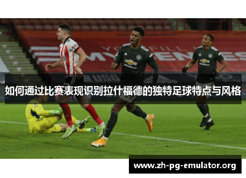 如何通过比赛表现识别拉什福德的独特足球特点与风格