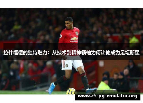 拉什福德的独特魅力：从技术到精神领袖为何让他成为足坛新星
