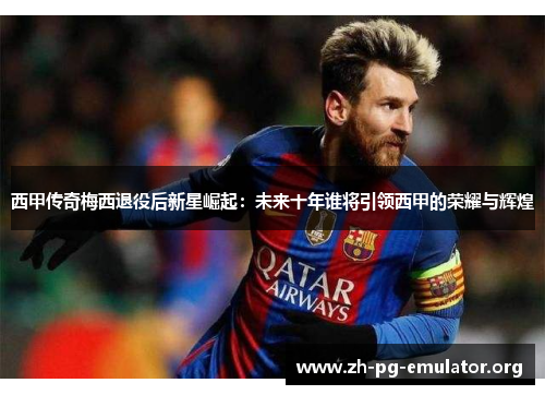 西甲传奇梅西退役后新星崛起：未来十年谁将引领西甲的荣耀与辉煌