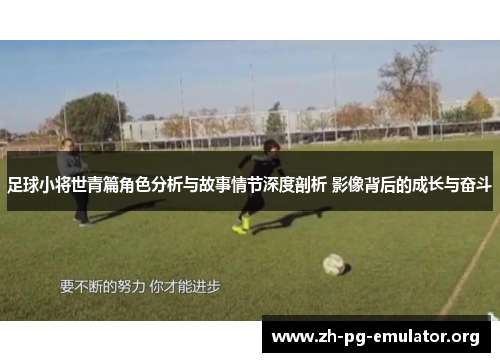 足球小将世青篇角色分析与故事情节深度剖析 影像背后的成长与奋斗