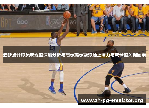 追梦点评球员表现的深度分析与启示揭示篮球场上潜力与成长的关键因素
