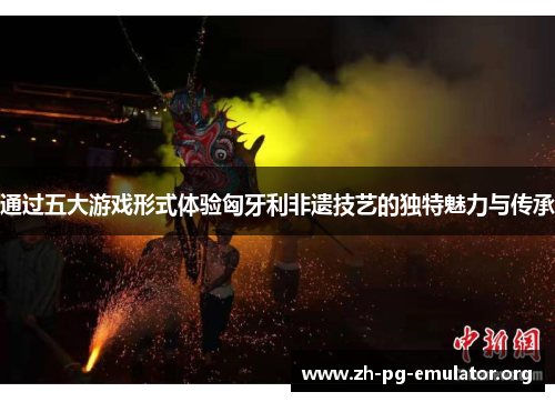 通过五大游戏形式体验匈牙利非遗技艺的独特魅力与传承