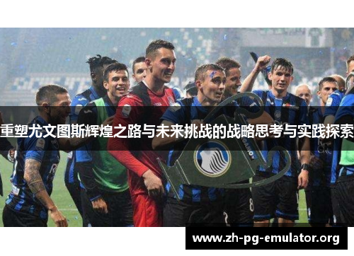 重塑尤文图斯辉煌之路与未来挑战的战略思考与实践探索