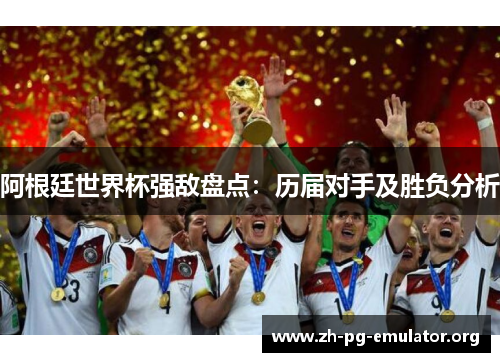 阿根廷世界杯强敌盘点:历届对手及胜负分析 阿根廷世界杯强敌盘点:历届对手及胜负分析