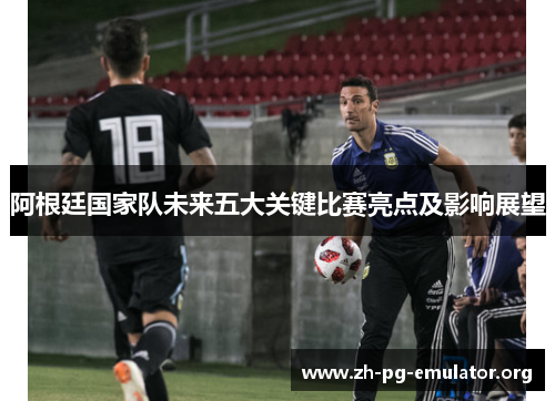 阿根廷国家队未来五大关键比赛亮点及影响展望
