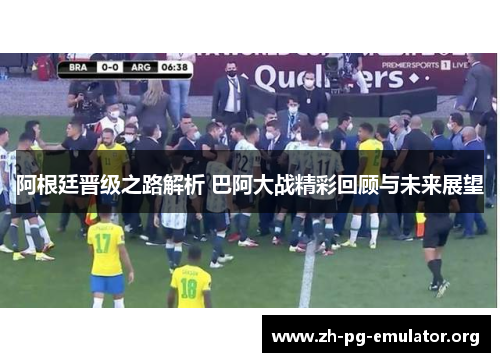 阿根廷晋级之路解析 巴阿大战精彩回顾与未来展望