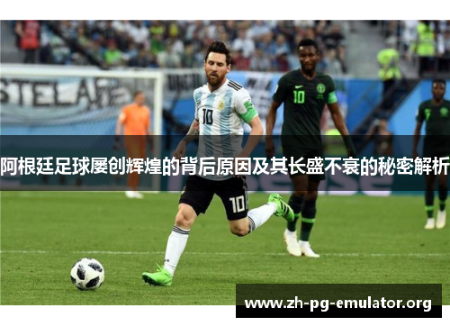 阿根廷足球屡创辉煌的背后原因及其长盛不衰的秘密解析