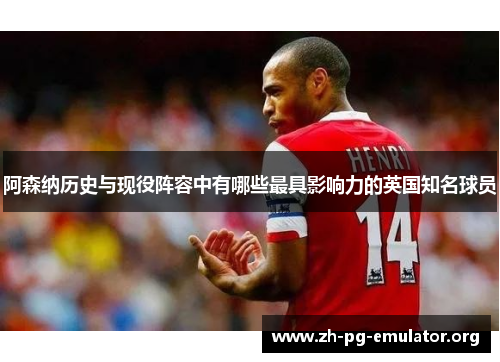 阿森纳历史与现役阵容中有哪些最具影响力的英国知名球员