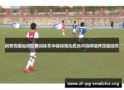 阿贾克斯如何在青训体系中保持领先优势并持续培养顶级球员