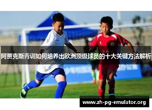 阿贾克斯青训如何培养出欧洲顶级球员的十大关键方法解析