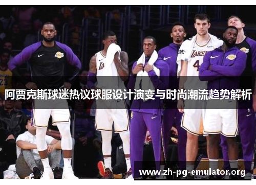 阿贾克斯球迷热议球服设计演变与时尚潮流趋势解析