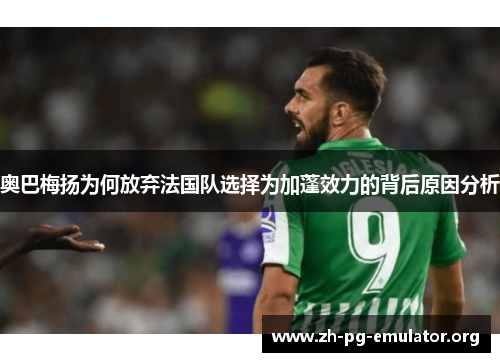 奥巴梅扬为何放弃法国队选择为加蓬效力的背后原因分析