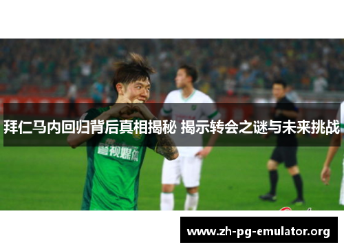 拜仁马内回归背后真相揭秘 揭示转会之谜与未来挑战