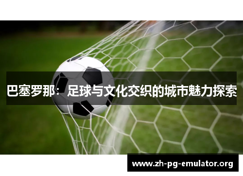 巴塞罗那:足球与文化交织的城市魅力探索 巴塞罗那:足球与文化交织的城市魅力探索