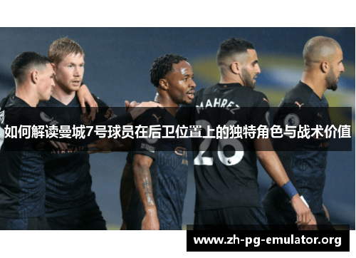 如何解读曼城7号球员在后卫位置上的独特角色与战术价值