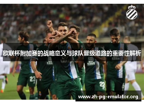 欧联杯附加赛的战略意义与球队晋级道路的重要性解析