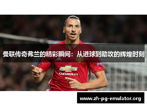 曼联传奇弗兰的精彩瞬间:从进球到助攻的辉煌时刻 曼联传奇弗兰的精彩瞬间:从进球到助攻的辉煌时刻