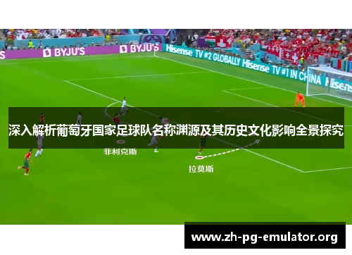 深入解析葡萄牙国家足球队名称渊源及其历史文化影响全景探究