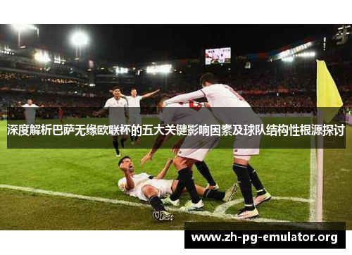 深度解析巴萨无缘欧联杯的五大关键影响因素及球队结构性根源探讨 深度解析巴萨无缘欧联杯的五大关键影响因素及球队结构性根源探讨