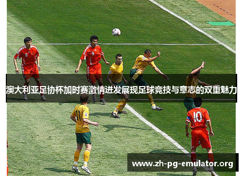 澳大利亚足协杯加时赛激情迸发展现足球竞技与意志的双重魅力